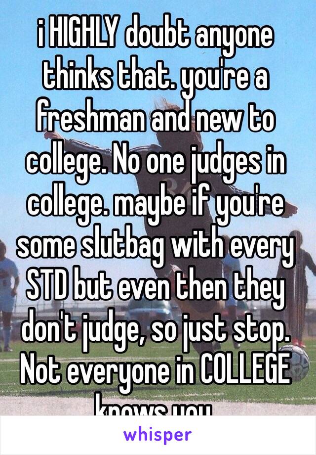 i HIGHLY doubt anyone thinks that. you're a freshman and new to college. No one judges in college. maybe if you're some slutbag with every STD but even then they don't judge, so just stop. Not everyone in COLLEGE knows you. 