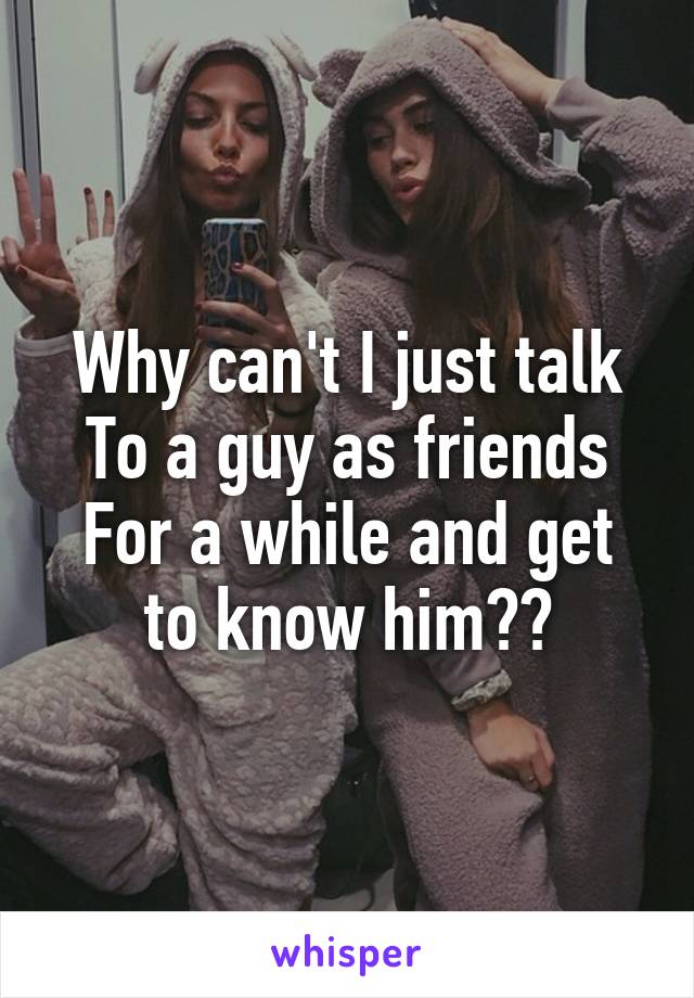 Why can't I just talk
To a guy as friends
For a while and get to know him??