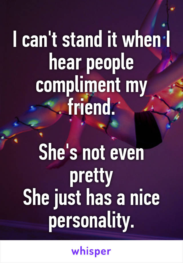 I can't stand it when I hear people compliment my friend.

She's not even pretty
She just has a nice personality.