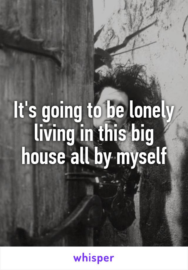 It's going to be lonely living in this big house all by myself