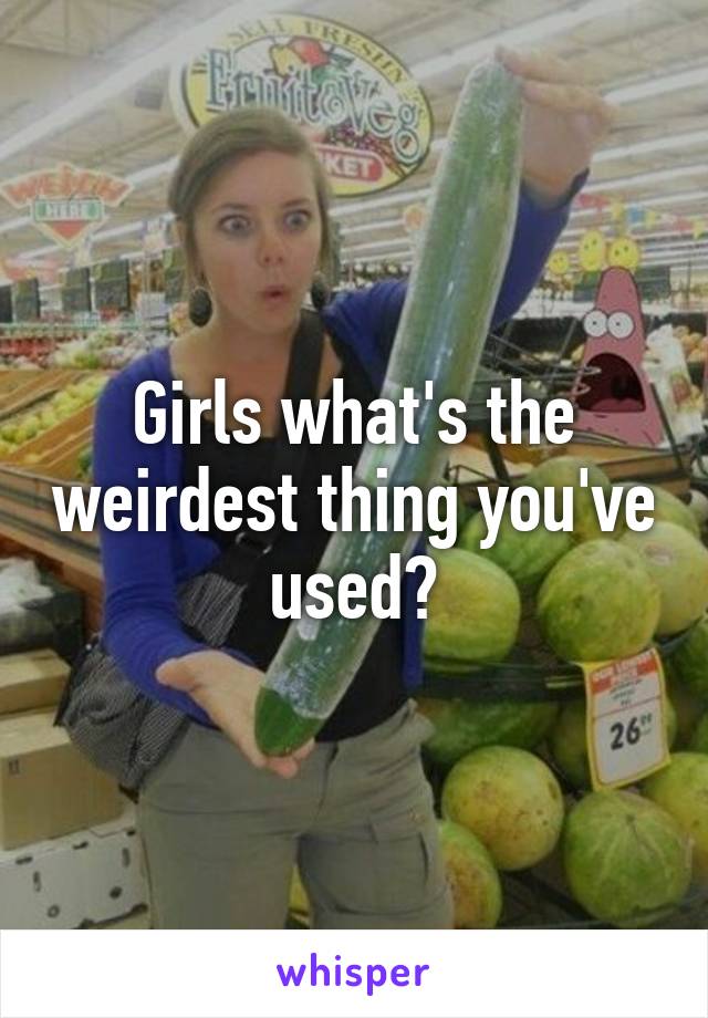 Girls what's the weirdest thing you've used?