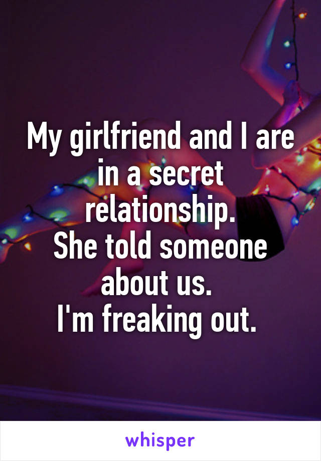 My girlfriend and I are in a secret relationship.
She told someone about us. 
I'm freaking out. 