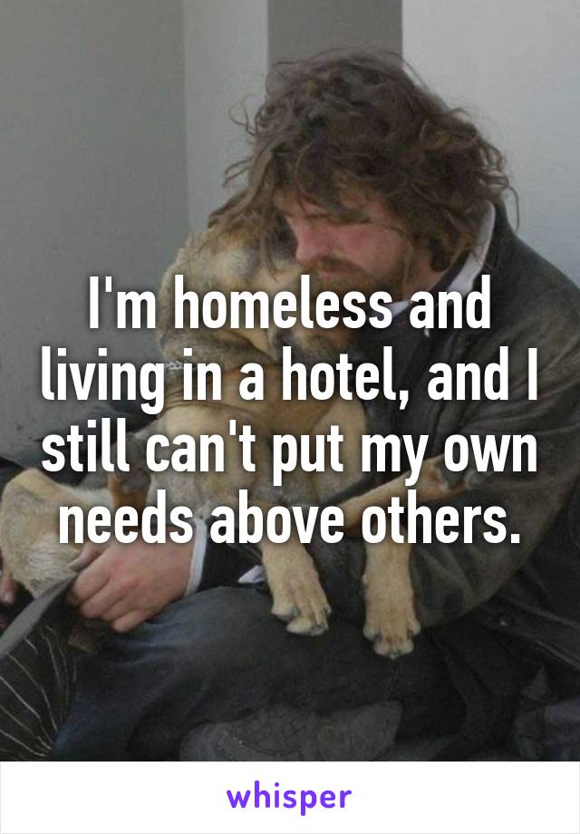 I'm homeless and living in a hotel, and I still can't put my own needs above others.