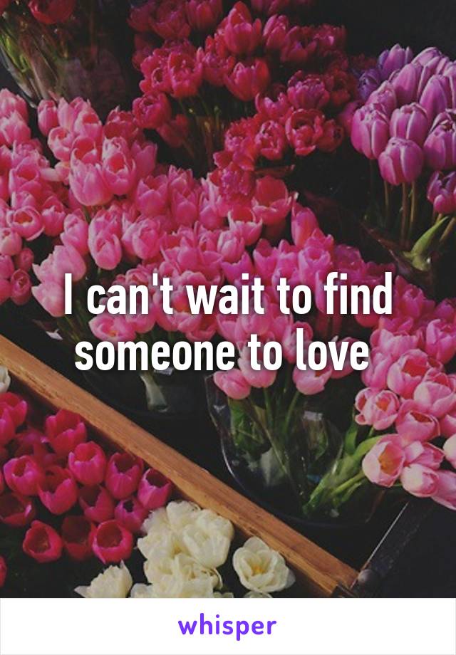 I can't wait to find someone to love 