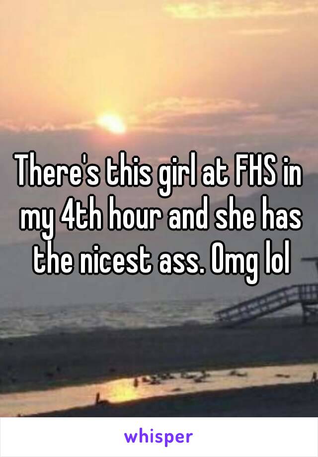 There's this girl at FHS in my 4th hour and she has the nicest ass. Omg lol