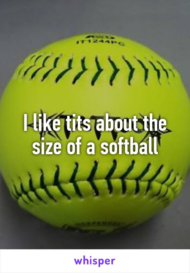 I like tits about the size of a softball