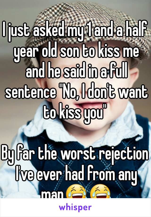 I just asked my 1 and a half year old son to kiss me and he said in a full sentence "No, I don't want to kiss you" 

By far the worst rejection I've ever had from any man😂😂