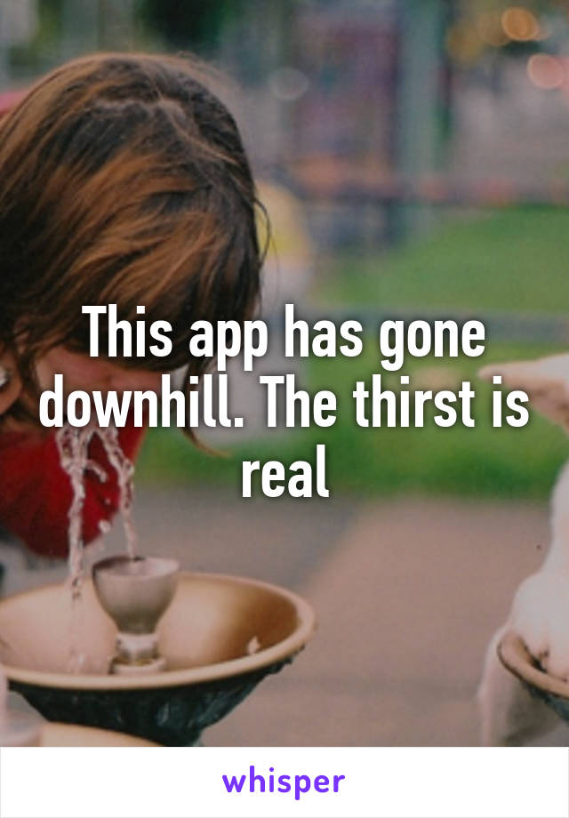 This app has gone downhill. The thirst is real