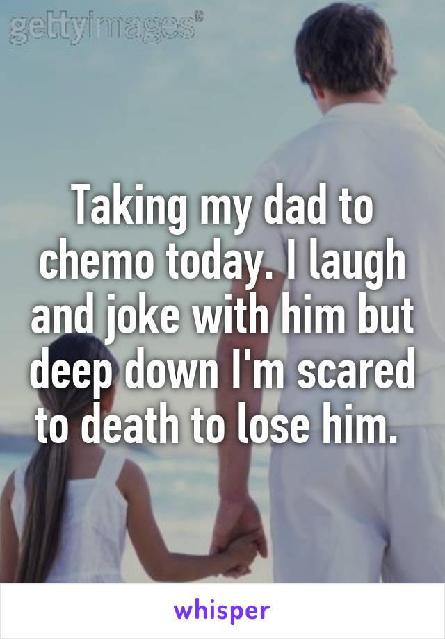 Taking my dad to chemo today. I laugh and joke with him but deep down I'm scared to death to lose him. 