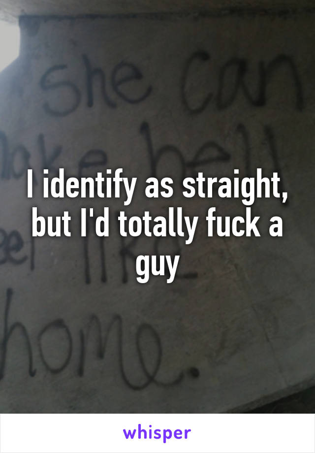 I identify as straight, but I'd totally fuck a guy