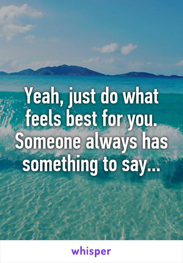 Yeah, just do what feels best for you. Someone always has something to say...