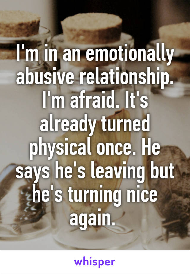 I'm in an emotionally abusive relationship. I'm afraid. It's already turned physical once. He says he's leaving but he's turning nice again. 