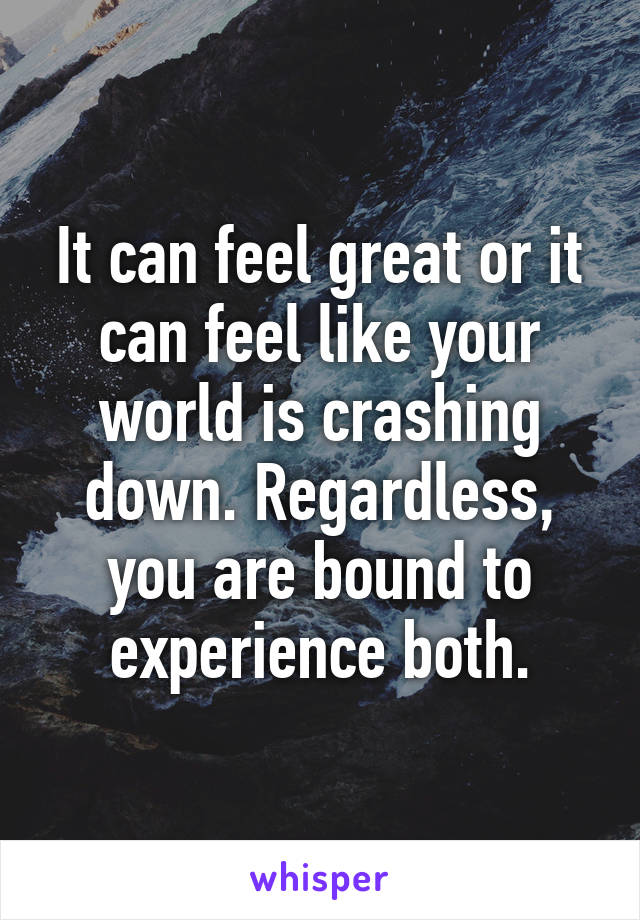 It can feel great or it can feel like your world is crashing down. Regardless, you are bound to experience both.