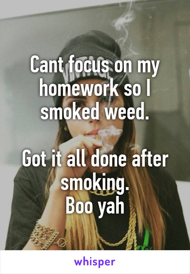 Cant focus on my homework so I smoked weed.

Got it all done after smoking.
Boo yah