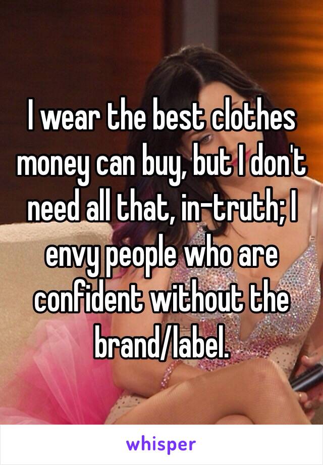 I wear the best clothes money can buy, but I don't need all that, in-truth; I envy people who are confident without the brand/label.