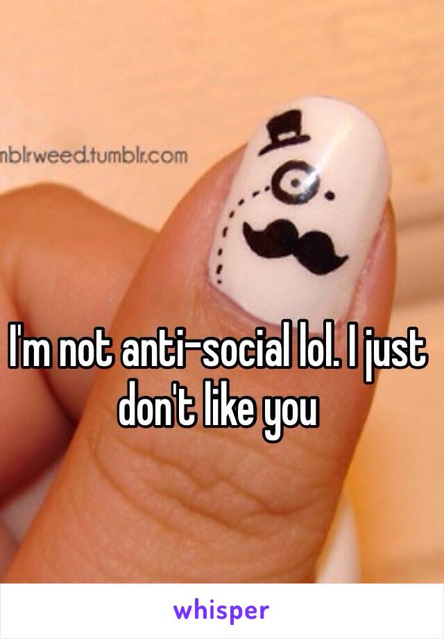 I'm not anti-social lol. I just don't like you