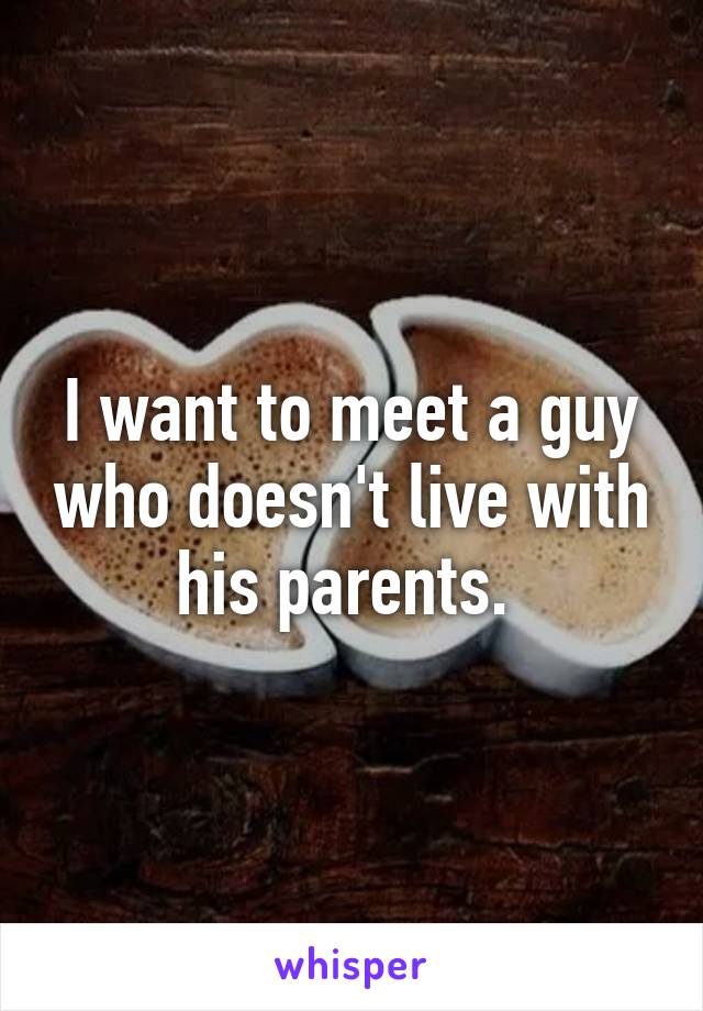 I want to meet a guy who doesn't live with his parents. 