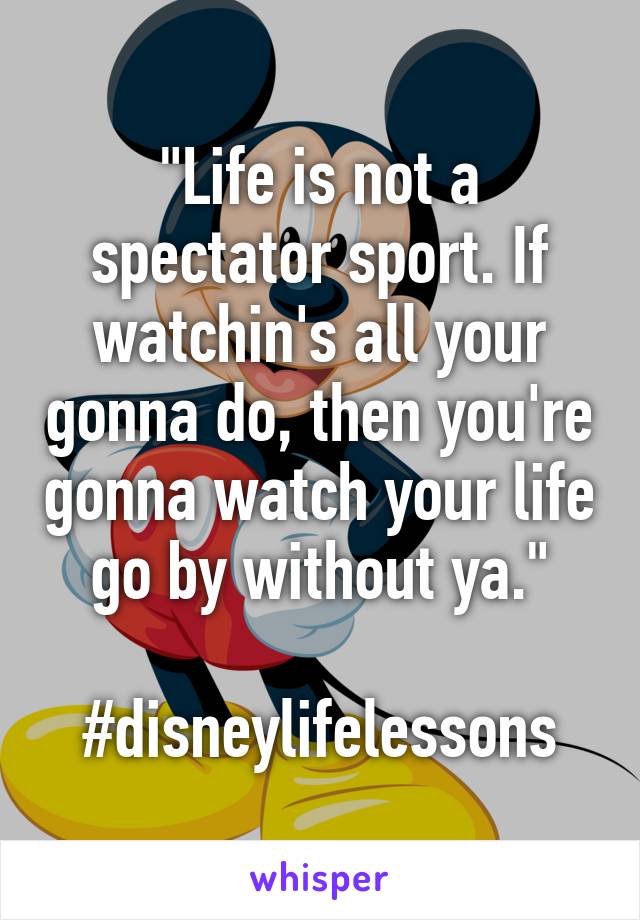 "Life is not a spectator sport. If watchin's all your gonna do, then you're gonna watch your life go by without ya."

#disneylifelessons