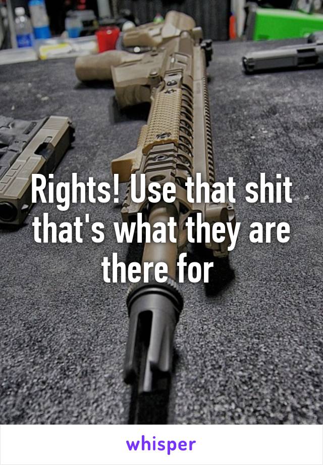 Rights! Use that shit that's what they are there for 