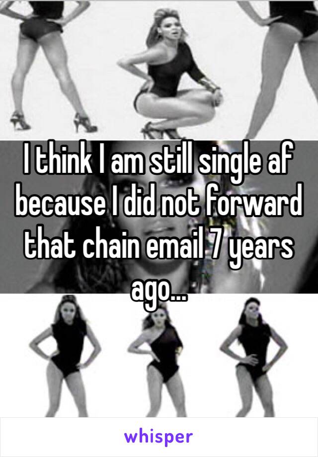 I think I am still single af because I did not forward that chain email 7 years ago...