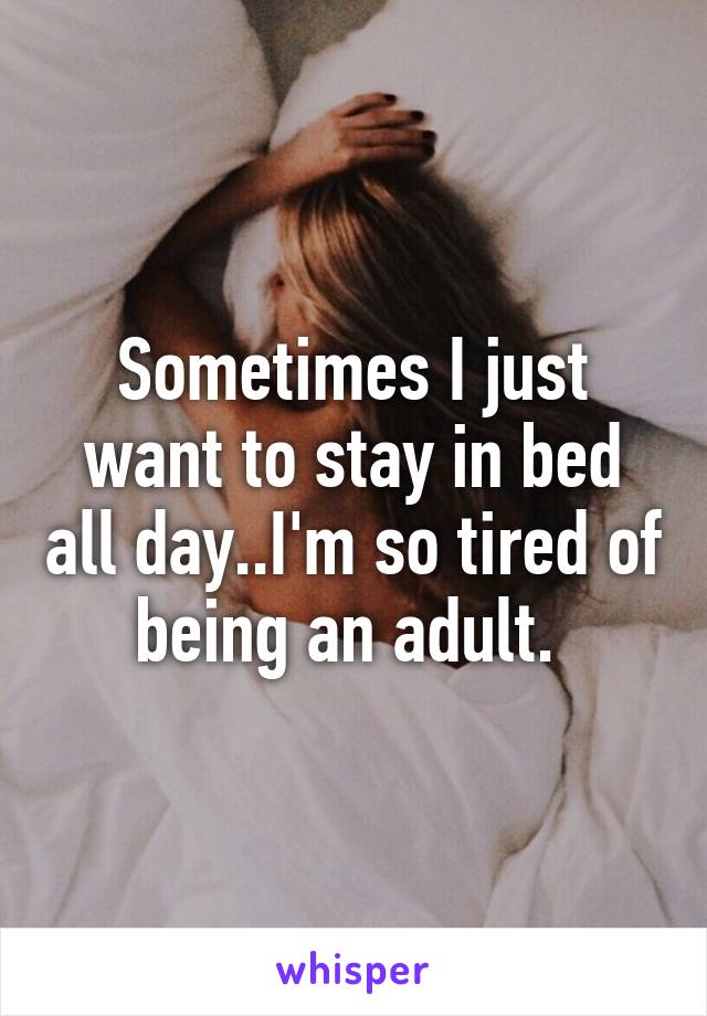 Sometimes I just want to stay in bed all day..I'm so tired of being an adult. 