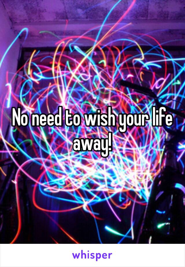 No need to wish your life away!