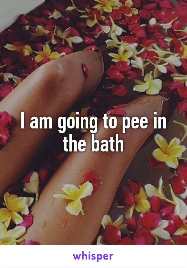 I am going to pee in the bath