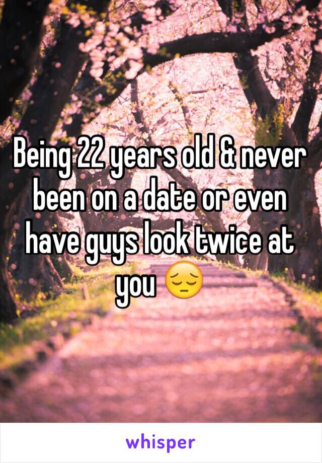 Being 22 years old & never been on a date or even have guys look twice at you 😔