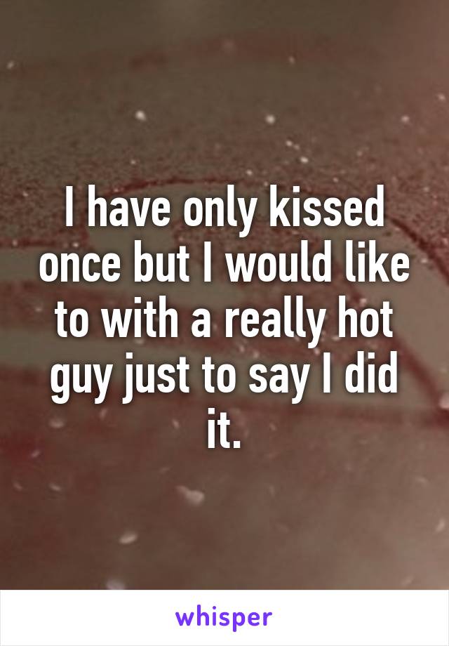 I have only kissed once but I would like to with a really hot guy just to say I did it.