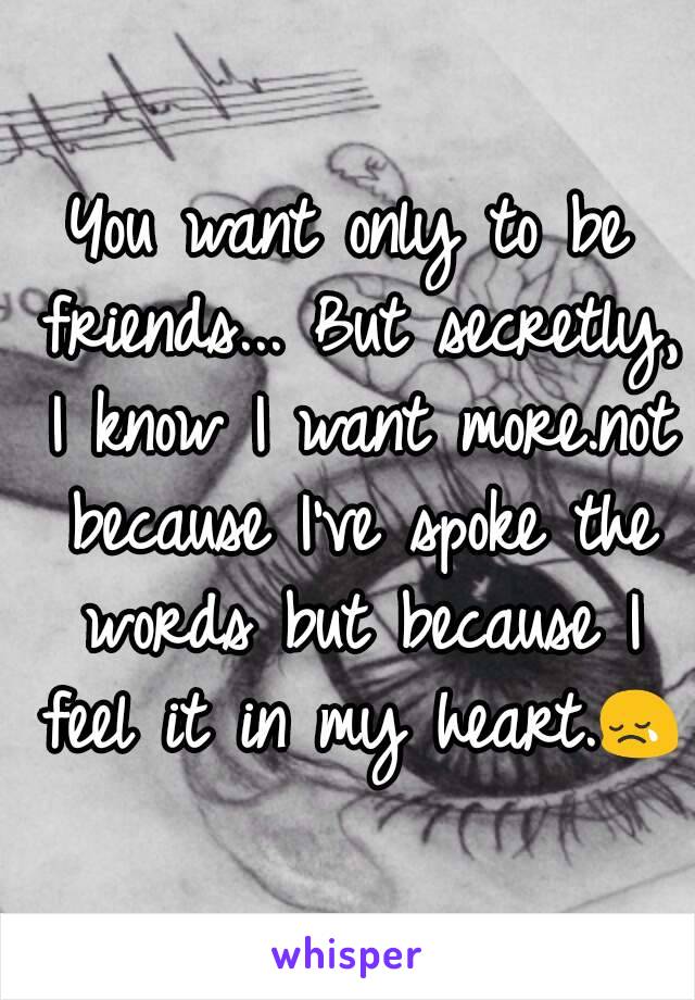 You want only to be friends... But secretly, I know I want more.not because I've spoke the words but because I feel it in my heart.😢