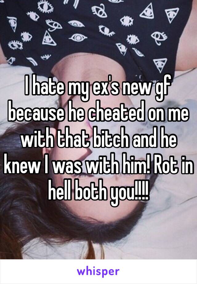 I hate my ex's new gf because he cheated on me with that bitch and he knew I was with him! Rot in hell both you!!!! 