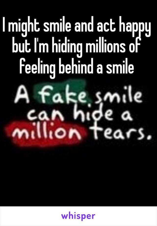 I might smile and act happy but I'm hiding millions of feeling behind a smile 