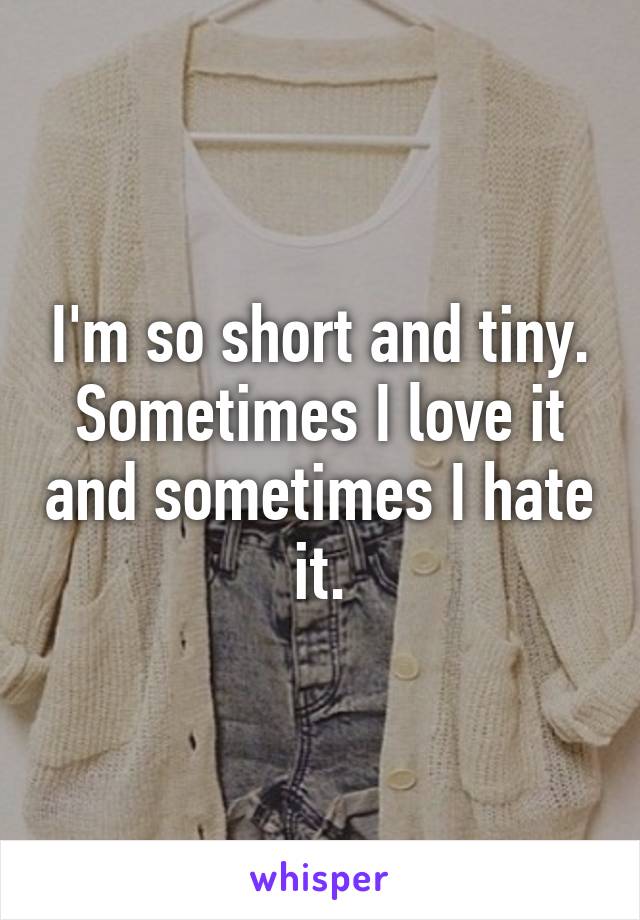 I'm so short and tiny. Sometimes I love it and sometimes I hate it.