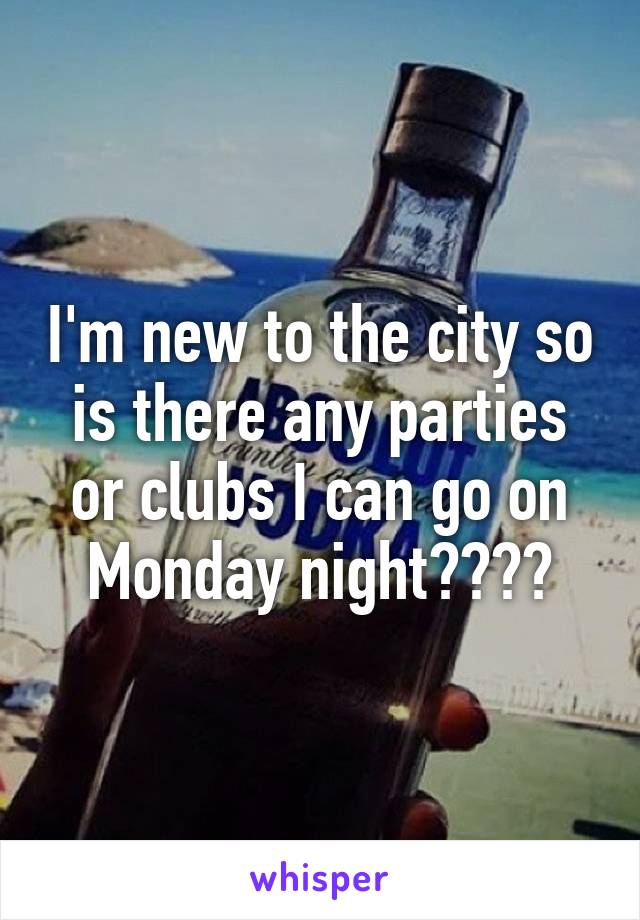 I'm new to the city so is there any parties or clubs I can go on Monday night????