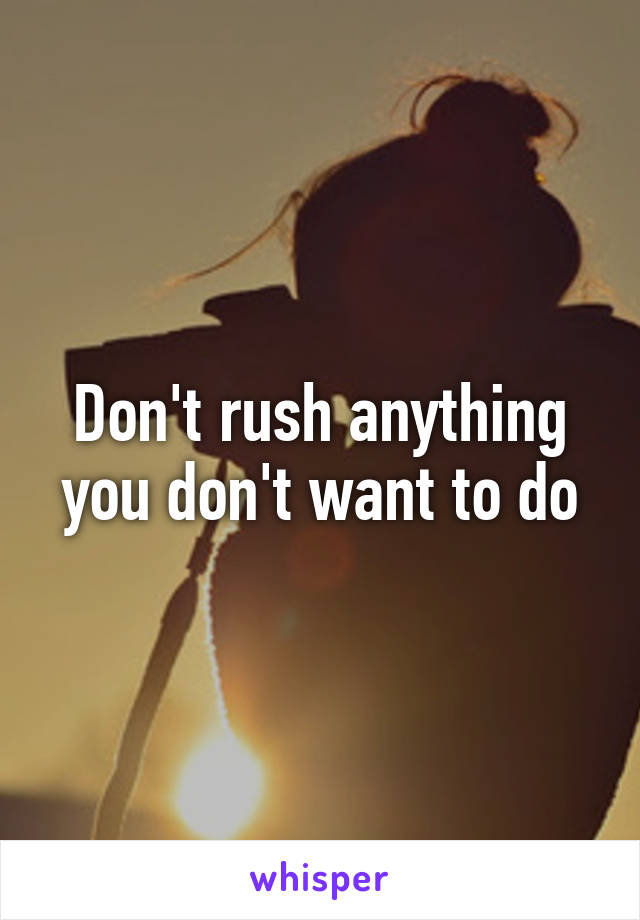 Don't rush anything you don't want to do