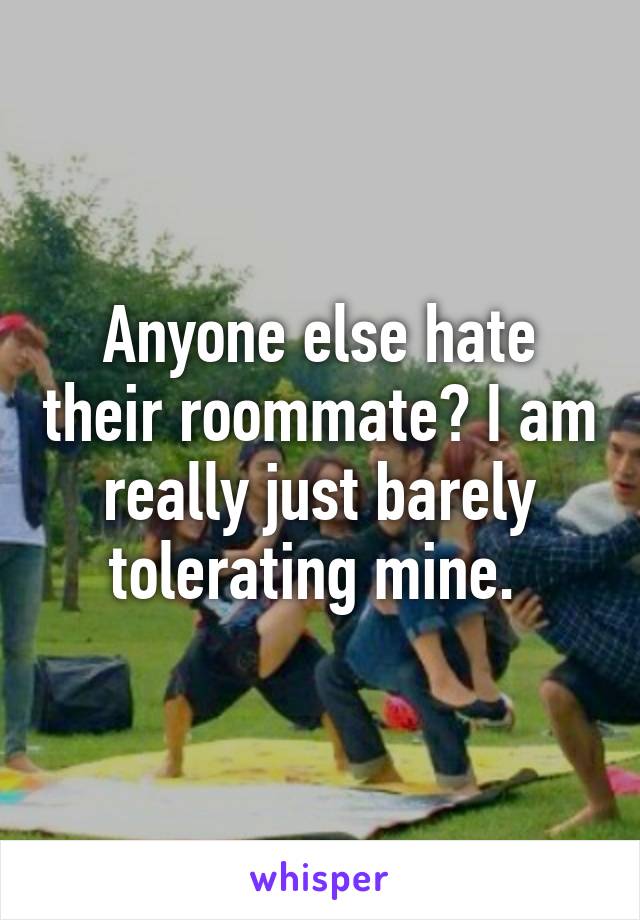 Anyone else hate their roommate? I am really just barely tolerating mine. 