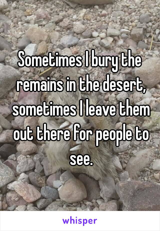 Sometimes I bury the remains in the desert, sometimes I leave them out there for people to see.