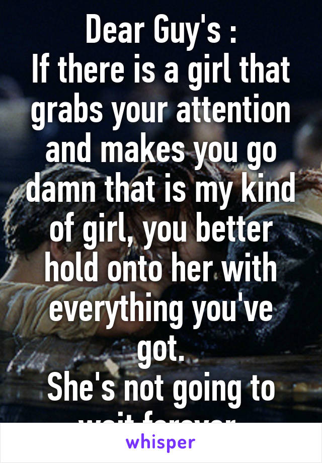 Dear Guy's :
If there is a girl that grabs your attention and makes you go damn that is my kind of girl, you better hold onto her with everything you've got.
She's not going to wait forever.