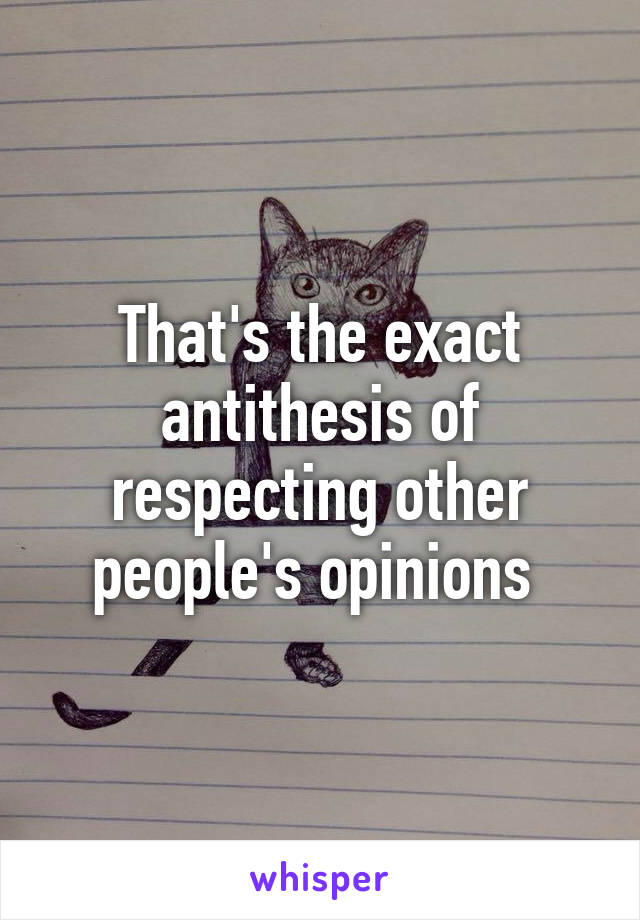 That's the exact antithesis of respecting other people's opinions 