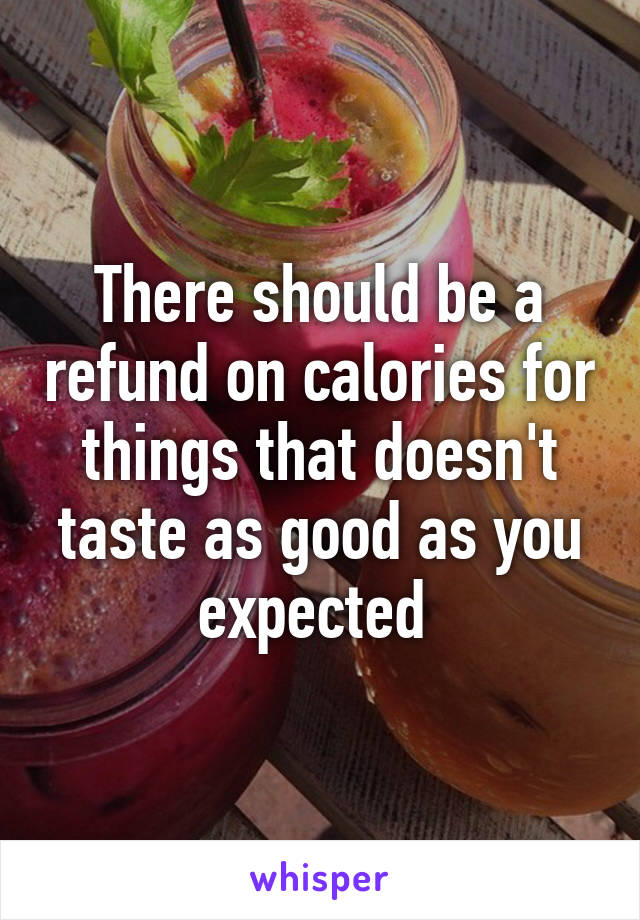 There should be a refund on calories for things that doesn't taste as good as you expected 