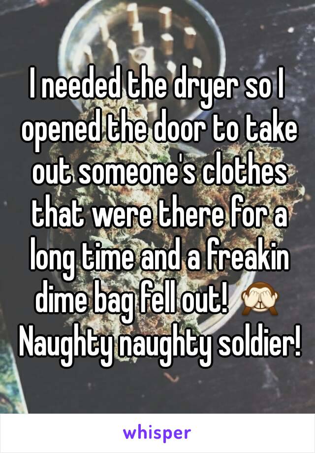 I needed the dryer so I opened the door to take out someone's clothes that were there for a long time and a freakin dime bag fell out! 🙈 Naughty naughty soldier!