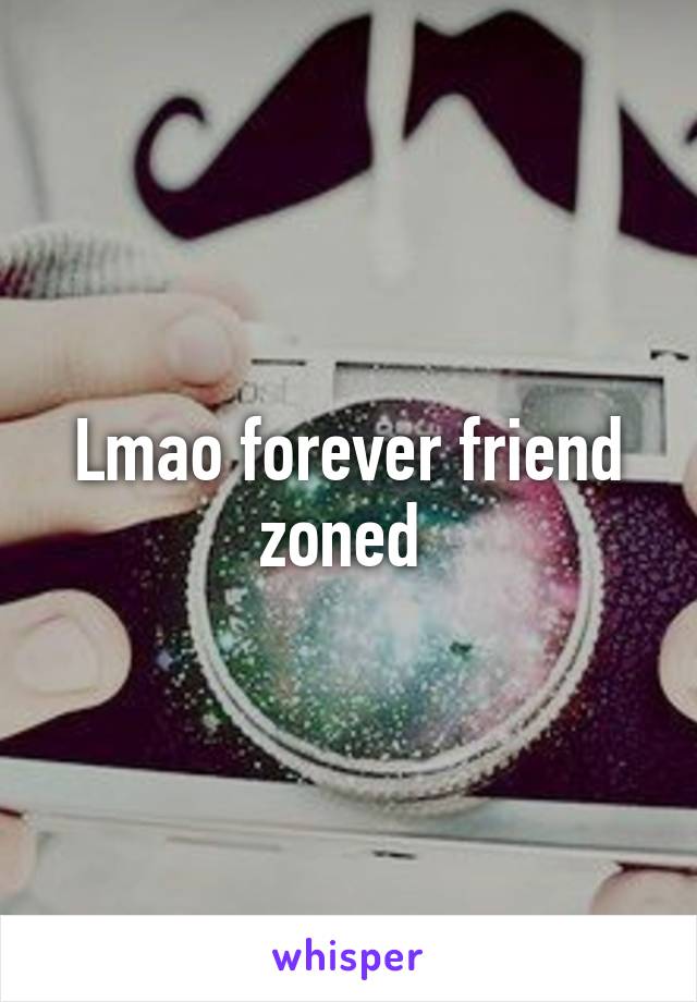 Lmao forever friend zoned 