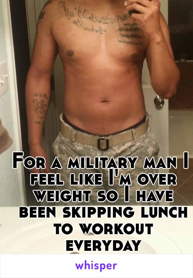 For a military man I feel like I'm over weight so I have been skipping lunch to workout everyday