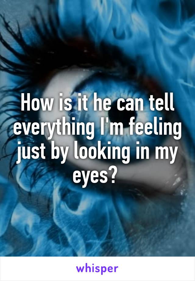 How is it he can tell everything I'm feeling just by looking in my eyes? 