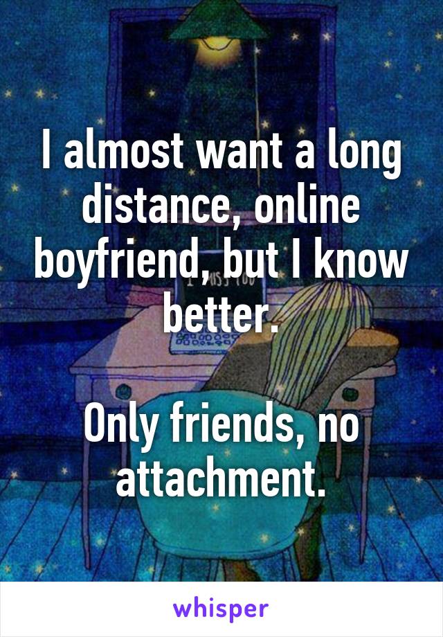 I almost want a long distance, online boyfriend, but I know better.

Only friends, no attachment.