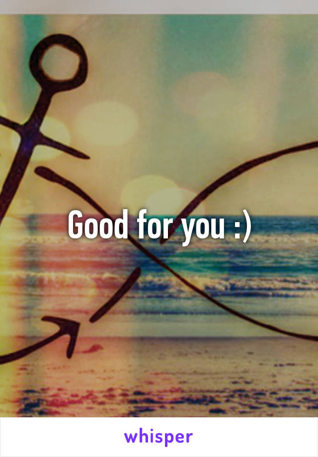 Good for you :)