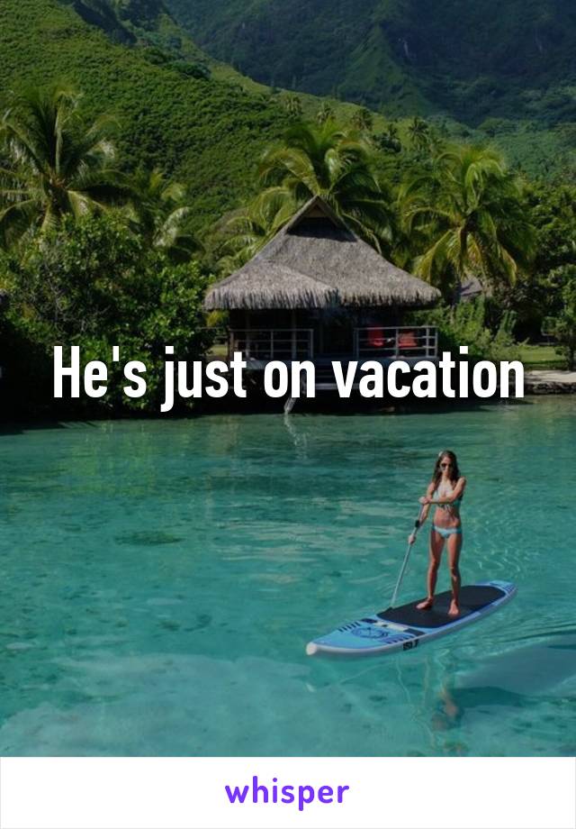 He's just on vacation
