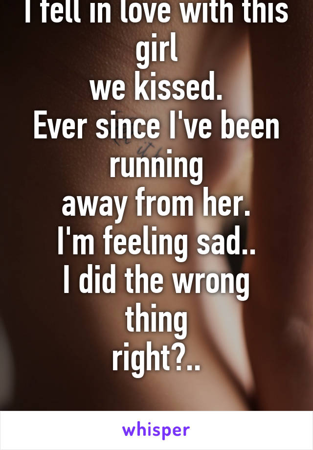 I fell in love with this girl
we kissed.
Ever since I've been running
away from her.
I'm feeling sad..
I did the wrong thing
right?..

boy 15.