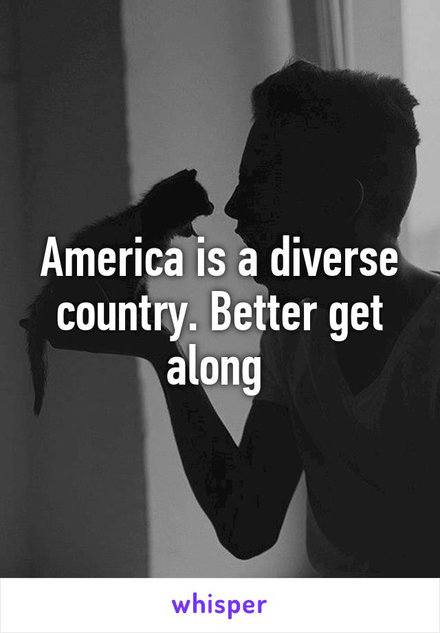 America is a diverse country. Better get along 