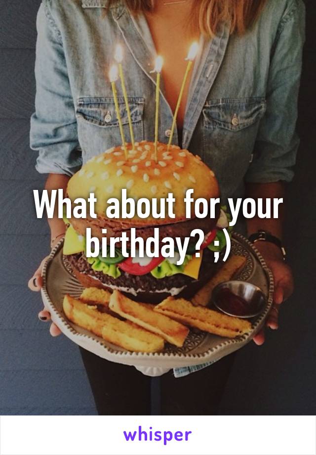 What about for your birthday? ;)